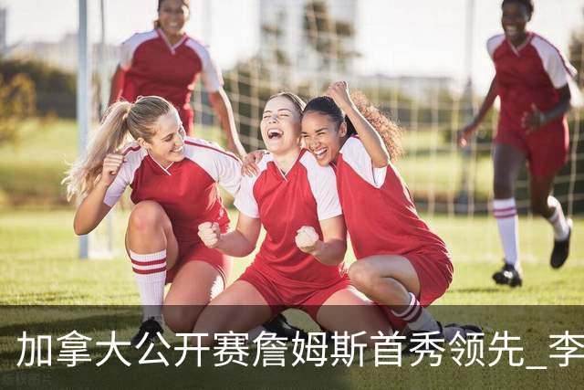 加拿大公开赛詹姆斯首秀领先 李昊桐T2窦泽成淘汰